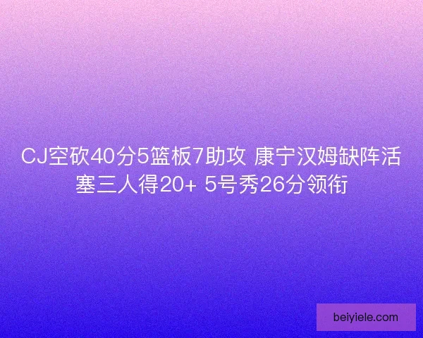 CJ空砍40分5篮板7助攻 康宁汉姆缺阵活塞三人得20+ 5号秀26分领衔