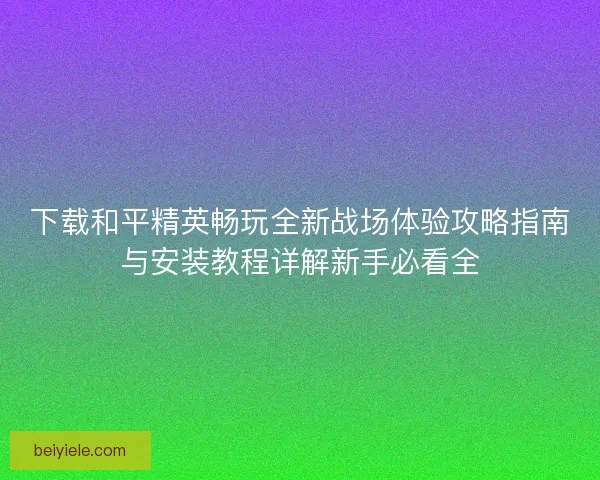 下载和平精英畅玩全新战场体验攻略指南与安装教程详解新手必看全