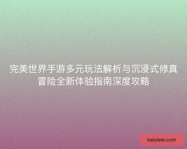 完美世界手游多元玩法解析与沉浸式修真冒险全新体验指南深度攻略