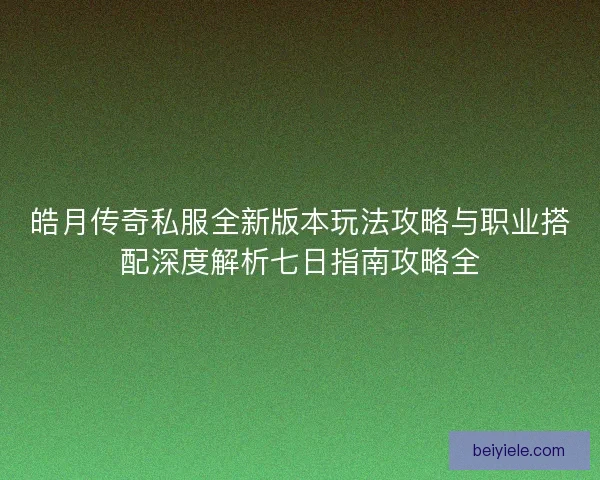 皓月传奇私服全新版本玩法攻略与职业搭配深度解析七日指南攻略全