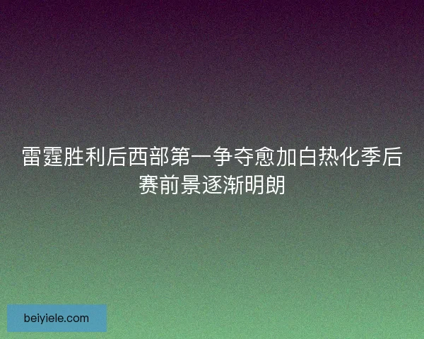 雷霆胜利后西部第一争夺愈加白热化季后赛前景逐渐明朗