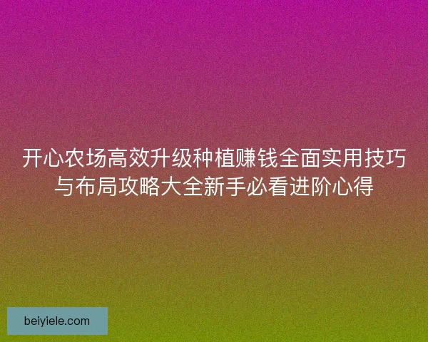开心农场高效升级种植赚钱全面实用技巧与布局攻略大全新手必看进阶心得
