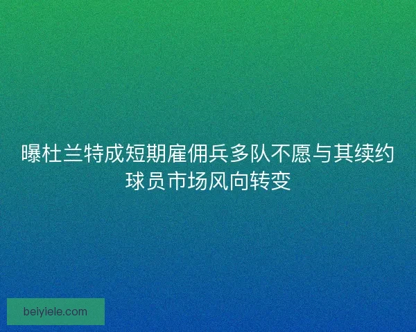曝杜兰特成短期雇佣兵多队不愿与其续约球员市场风向转变