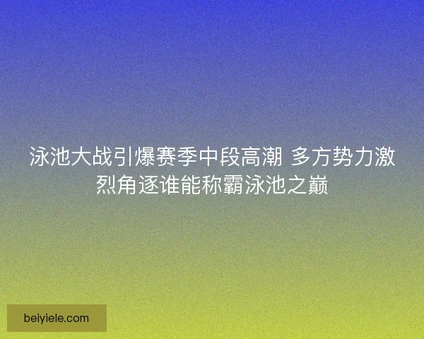 泳池大战引爆赛季中段高潮 多方势力激烈角逐谁能称霸泳池之巅