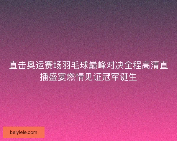 直击奥运赛场羽毛球巅峰对决全程高清直播盛宴燃情见证冠军诞生
