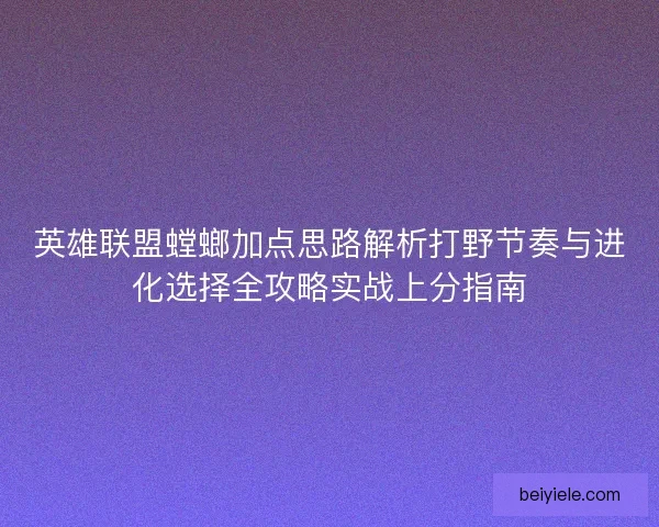 英雄联盟螳螂加点思路解析打野节奏与进化选择全攻略实战上分指南