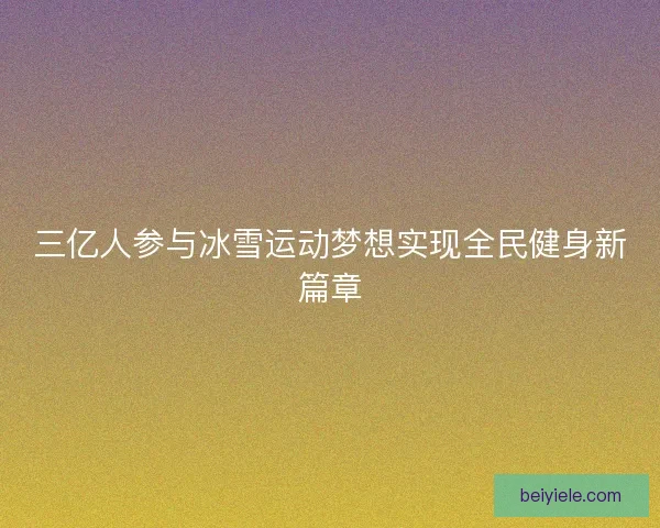 三亿人参与冰雪运动梦想实现全民健身新篇章