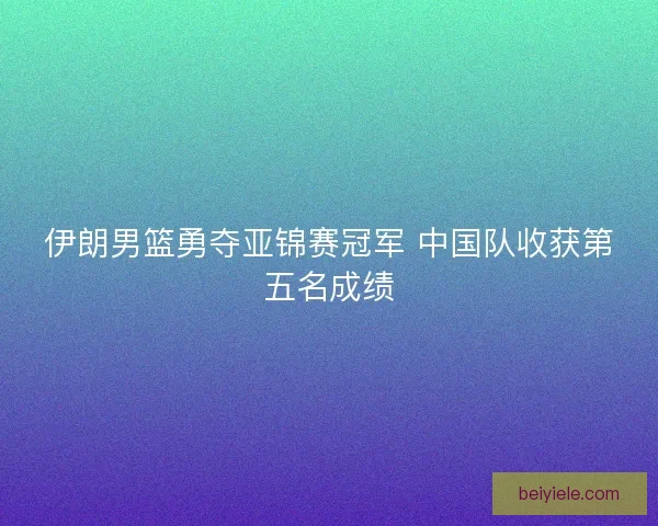 伊朗男篮勇夺亚锦赛冠军 中国队收获第五名成绩