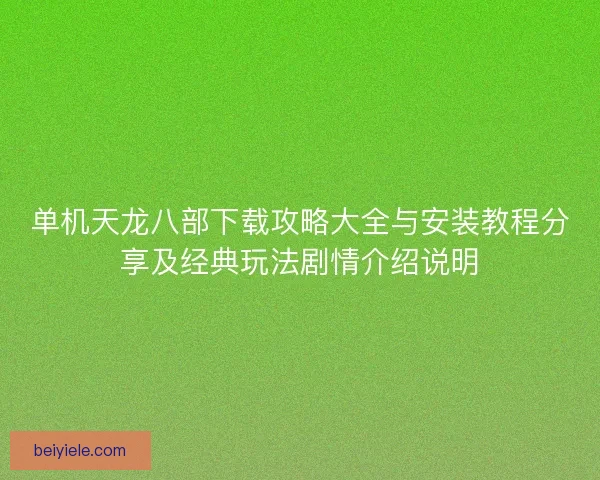 单机天龙八部下载攻略大全与安装教程分享及经典玩法剧情介绍说明
