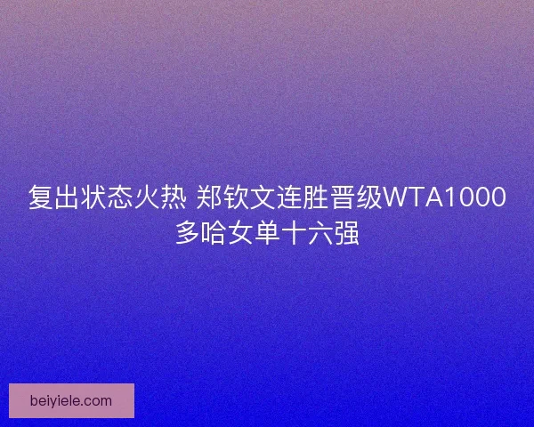 复出状态火热 郑钦文连胜晋级WTA1000多哈女单十六强