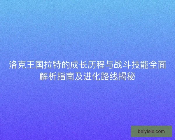 洛克王国拉特的成长历程与战斗技能全面解析指南及进化路线揭秘