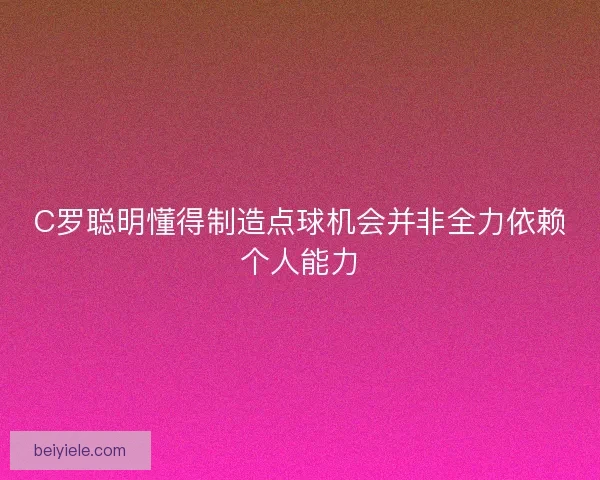 C罗聪明懂得制造点球机会并非全力依赖个人能力