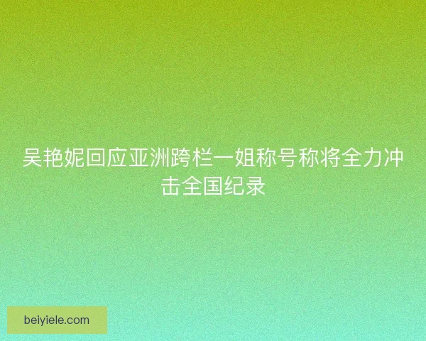 吴艳妮回应亚洲跨栏一姐称号称将全力冲击全国纪录
