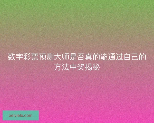 数字彩票预测大师是否真的能通过自己的方法中奖揭秘