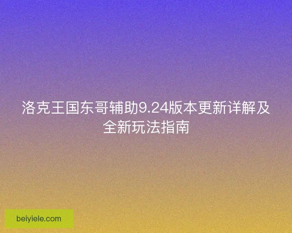 洛克王国东哥辅助9.24版本更新详解及全新玩法指南