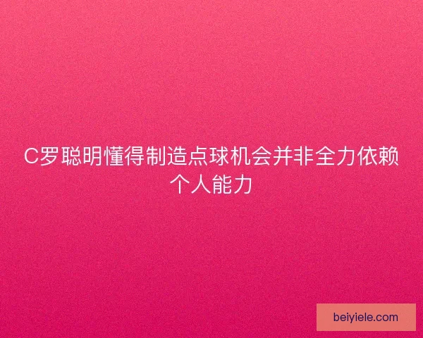 C罗聪明懂得制造点球机会并非全力依赖个人能力