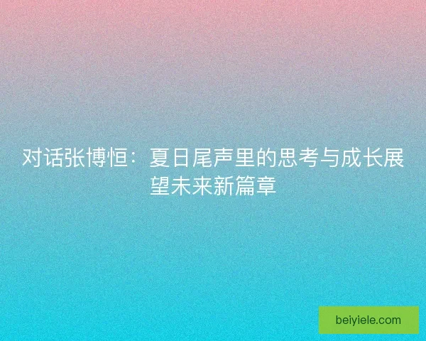 对话张博恒：夏日尾声里的思考与成长展望未来新篇章