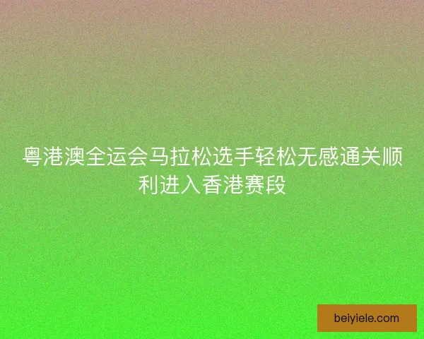 粤港澳全运会马拉松选手轻松无感通关顺利进入香港赛段