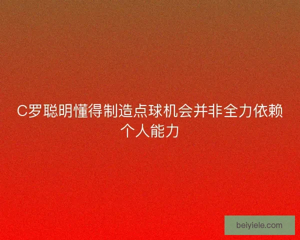 C罗聪明懂得制造点球机会并非全力依赖个人能力