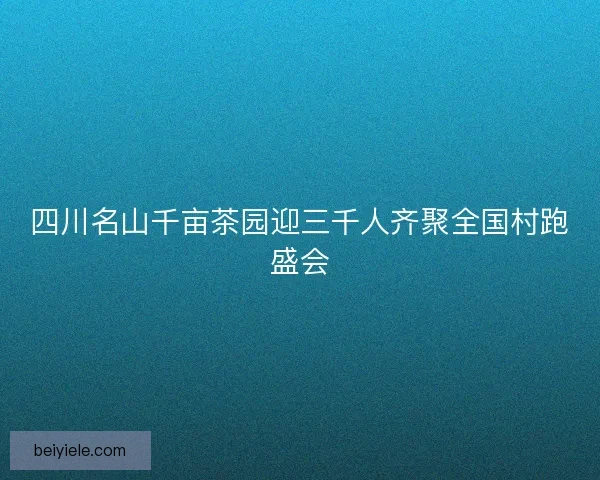 四川名山千亩茶园迎三千人齐聚全国村跑盛会