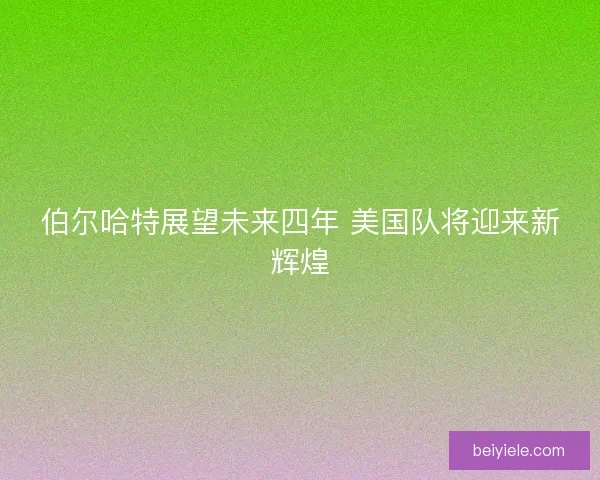 伯尔哈特展望未来四年 美国队将迎来新辉煌