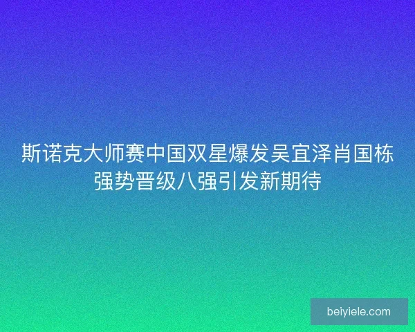 斯诺克大师赛中国双星爆发吴宜泽肖国栋强势晋级八强引发新期待