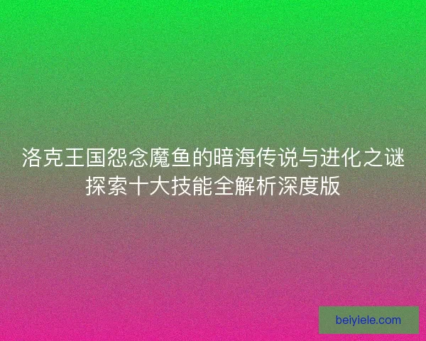 洛克王国怨念魔鱼的暗海传说与进化之谜探索十大技能全解析深度版