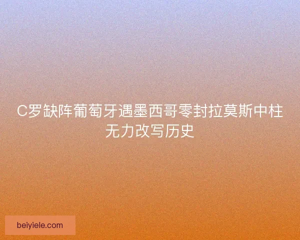 C罗缺阵葡萄牙遇墨西哥零封拉莫斯中柱无力改写历史