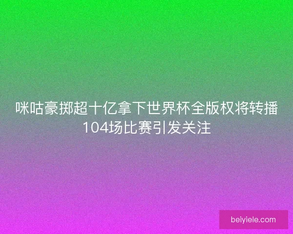 咪咕豪掷超十亿拿下世界杯全版权将转播104场比赛引发关注
