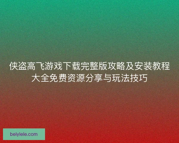 侠盗高飞游戏下载完整版攻略及安装教程大全免费资源分享与玩法技巧