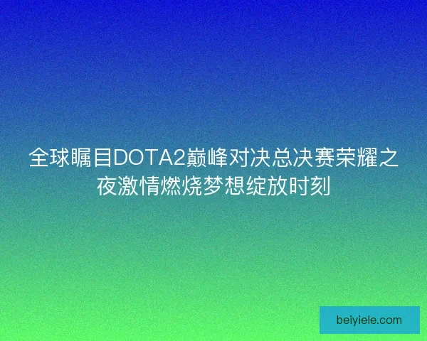 全球瞩目DOTA2巅峰对决总决赛荣耀之夜激情燃烧梦想绽放时刻