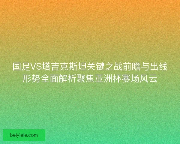 国足VS塔吉克斯坦关键之战前瞻与出线形势全面解析聚焦亚洲杯赛场风云