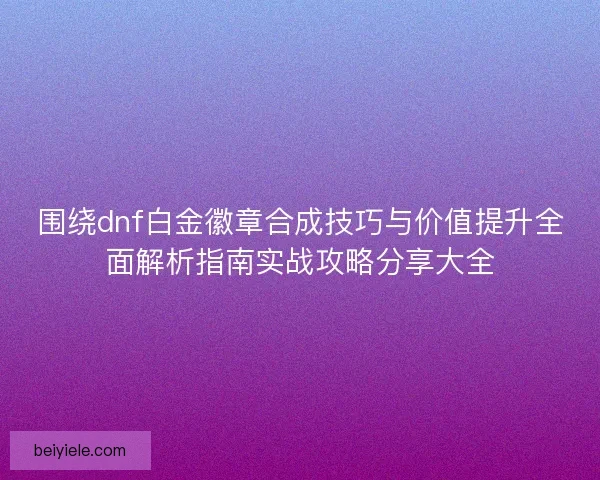 围绕dnf白金徽章合成技巧与价值提升全面解析指南实战攻略分享大全