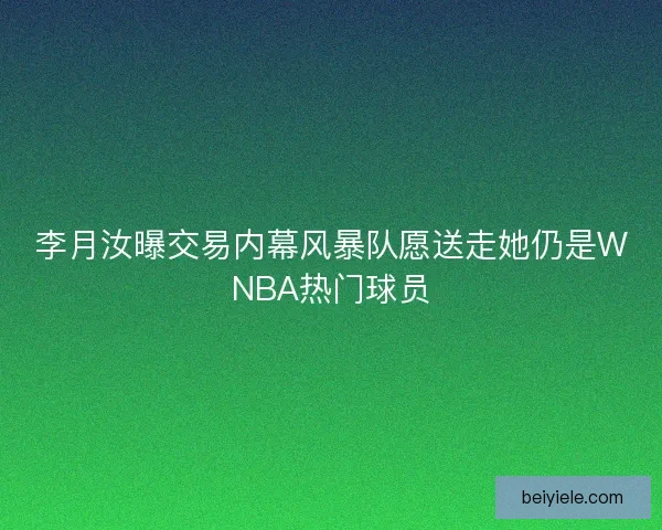 李月汝曝交易内幕风暴队愿送走她仍是WNBA热门球员